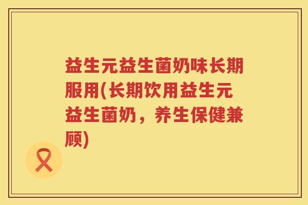 益生元益生菌奶味长期服用(长期饮用益生元益生菌奶，养生保健兼顾)