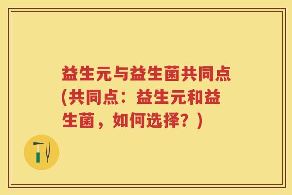 益生元与益生菌共同点(共同点：益生元和益生菌，如何选择？)