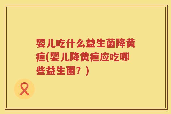 婴儿吃什么益生菌降黄疸(婴儿降黄疸应吃哪些益生菌?) 婴儿吃什么益生菌降黄疸(婴儿降黄疸应吃哪些益生菌?)