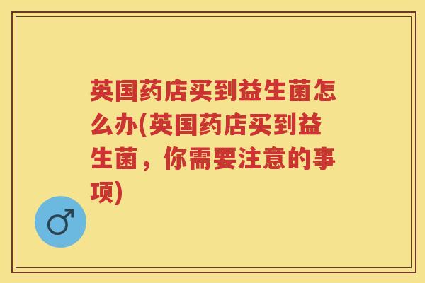 英国药店买到益生菌怎么办(英国药店买到益生菌，你需要注意的事项)