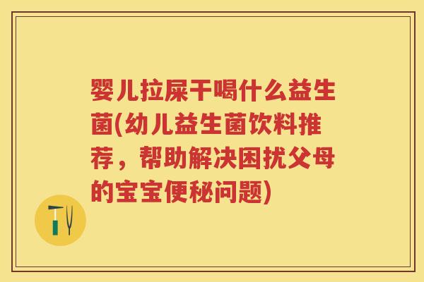 婴儿拉屎干喝什么益生菌(幼儿益生菌饮料推荐,帮助解决困扰父母的宝宝问题) 婴儿拉屎干喝什么益生菌(幼儿益生菌饮料推荐,帮助解决困扰父母的宝宝问题)