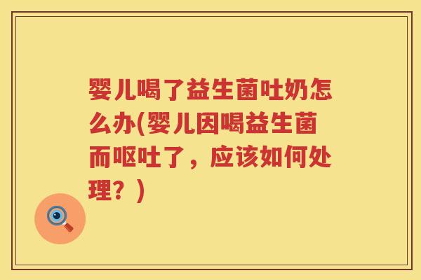 婴儿喝了益生菌吐奶怎么办(婴儿因喝益生菌而了,应该如何处理?) 婴儿喝了益生菌吐奶怎么办(婴儿因喝益生菌而了,应该如何处理?)