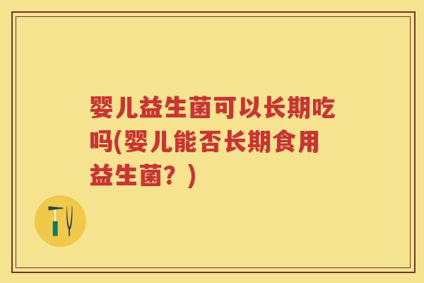 婴儿益生菌可以长期吃吗(婴儿能否长期食用益生菌?) 婴儿益生菌可以长期吃吗(婴儿能否长期食用益生菌?)