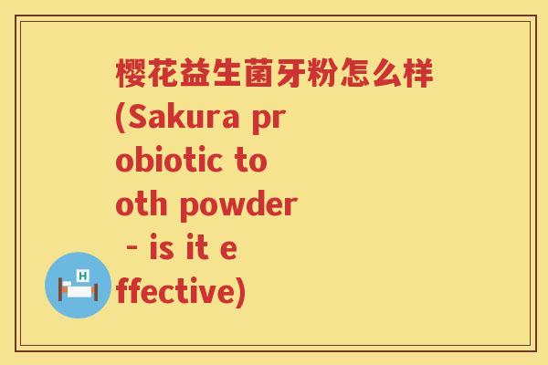 樱花益生菌牙粉怎么样(Sakura probiotic tooth powder - is it effective) 樱花益生菌牙粉怎么样(Sakura probiotic tooth powder - is it effective)