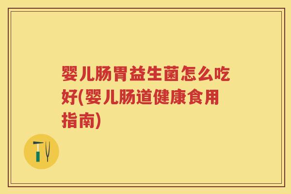 婴儿肠胃益生菌怎么吃好(婴儿肠道健康食用指南) 婴儿肠胃益生菌怎么吃好(婴儿肠道健康食用指南)