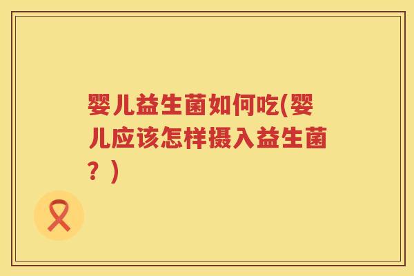 婴儿益生菌如何吃(婴儿应该怎样摄入益生菌?) 婴儿益生菌如何吃(婴儿应该怎样摄入益生菌?)