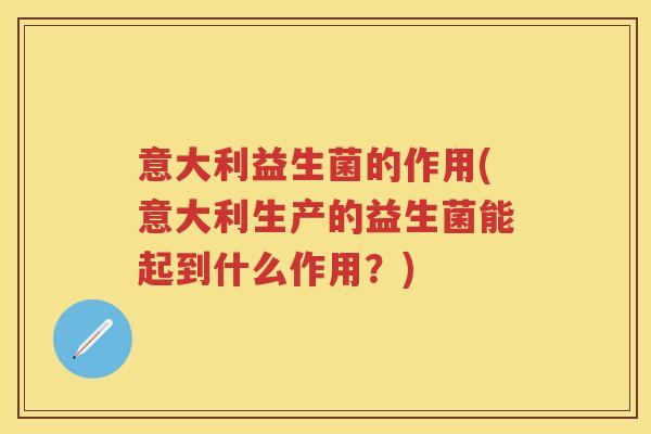 意大利益生菌的作用(意大利生产的益生菌能起到什么作用？)
