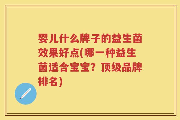 婴儿什么牌子的益生菌效果好点(哪一种益生菌适合宝宝?品牌排名) 婴儿什么牌子的益生菌效果好点(哪一种益生菌适合宝宝?品牌排名)