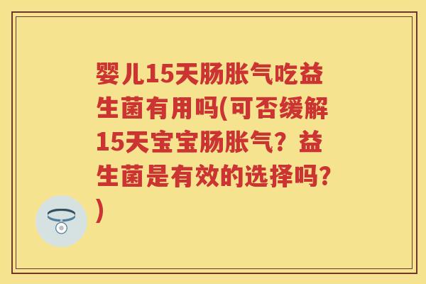 婴儿15天肠吃益生菌有用吗(可否缓解15天宝宝肠？益生菌是有效的选择吗？)