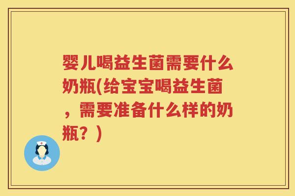 婴儿喝益生菌需要什么奶瓶(给宝宝喝益生菌,需要准备什么样的奶瓶?) 婴儿喝益生菌需要什么奶瓶(给宝宝喝益生菌,需要准备什么样的奶瓶?)