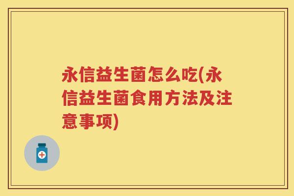 永信益生菌怎么吃(永信益生菌食用方法及注意事项) 永信益生菌怎么吃(永信益生菌食用方法及注意事项)