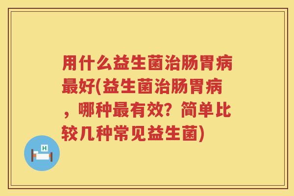 用什么益生菌肠胃好(益生菌肠胃,哪种有效?简单比较几种常见益生菌) 用什么益生菌肠胃好(益生菌肠胃,哪种有效?简单比较几种常见益生菌)