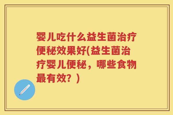 婴儿吃什么益生菌效果好(益生菌婴儿,哪些食物有效?) 婴儿吃什么益生菌效果好(益生菌婴儿,哪些食物有效?)