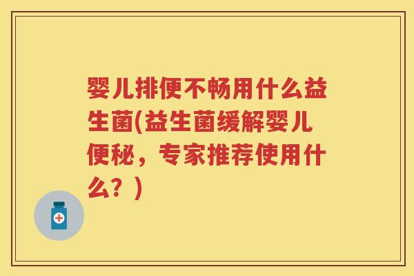 婴儿排便不畅用什么益生菌(益生菌缓解婴儿,专家推荐使用什么?) 婴儿排便不畅用什么益生菌(益生菌缓解婴儿,专家推荐使用什么?)