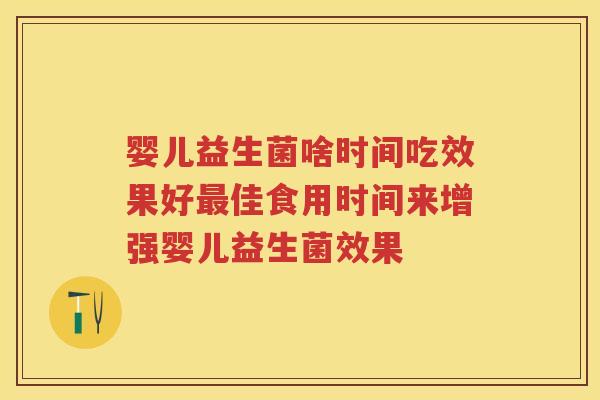 婴儿益生菌啥时间吃效果好佳食用时间来增强婴儿益生菌效果 婴儿益生菌啥时间吃效果好佳食用时间来增强婴儿益生菌效果