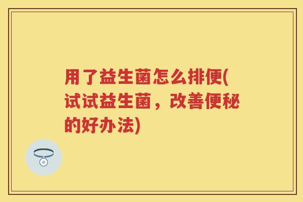 用了益生菌怎么排便(试试益生菌，改善的好办法)