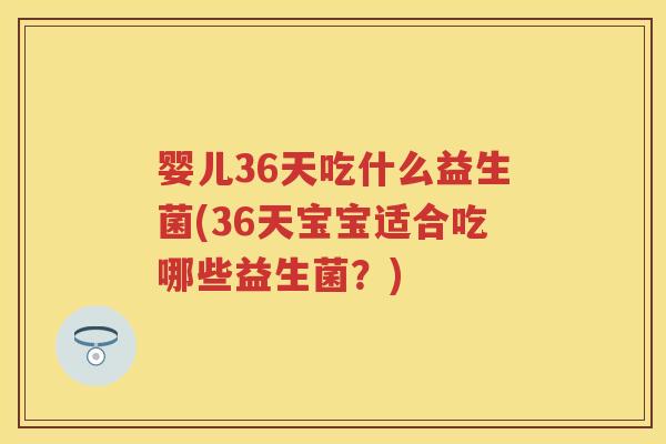 婴儿36天吃什么益生菌(36天宝宝适合吃哪些益生菌？)
