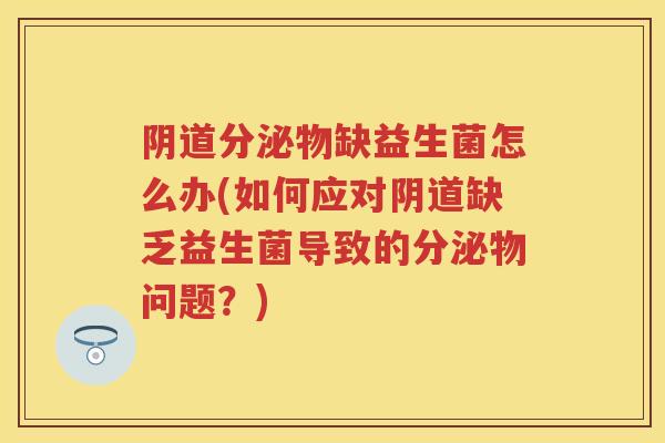 分泌物缺益生菌怎么办(如何应对缺乏益生菌导致的分泌物问题?) 分泌物缺益生菌怎么办(如何应对缺乏益生菌导致的分泌物问题?)