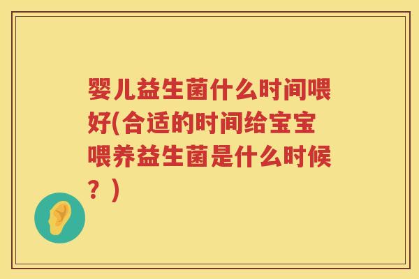 婴儿益生菌什么时间喂好(合适的时间给宝宝喂养益生菌是什么时候?) 婴儿益生菌什么时间喂好(合适的时间给宝宝喂养益生菌是什么时候?)