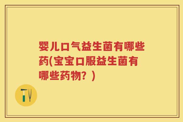 婴儿口气益生菌有哪些药(宝宝口服益生菌有哪些？)