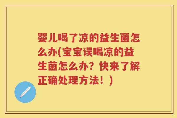 婴儿喝了凉的益生菌怎么办(宝宝误喝凉的益生菌怎么办?快来了解正确处理方法!) 婴儿喝了凉的益生菌怎么办(宝宝误喝凉的益生菌怎么办?快来了解正确处理方法!)