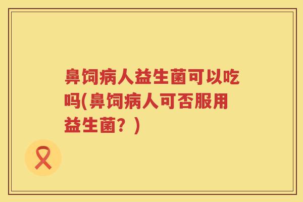 鼻饲人益生菌可以吃吗(鼻饲人可否服用益生菌?) 鼻饲人益生菌可以吃吗(鼻饲人可否服用益生菌?)