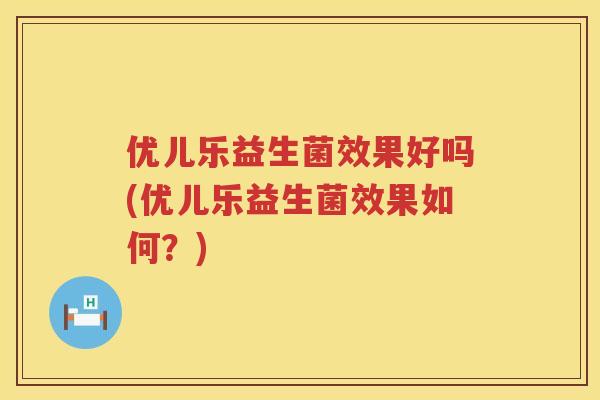 优儿乐益生菌效果好吗(优儿乐益生菌效果如何?) 优儿乐益生菌效果好吗(优儿乐益生菌效果如何?)