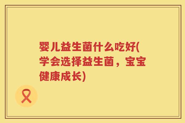 婴儿益生菌什么吃好(学会选择益生菌，宝宝健康成长)