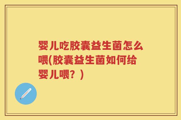 婴儿吃胶囊益生菌怎么喂(胶囊益生菌如何给婴儿喂？)