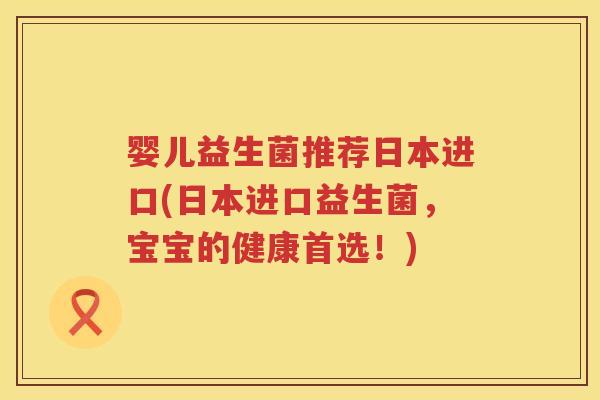 婴儿益生菌推荐日本进口(日本进口益生菌,宝宝的健康首选!) 婴儿益生菌推荐日本进口(日本进口益生菌,宝宝的健康首选!)