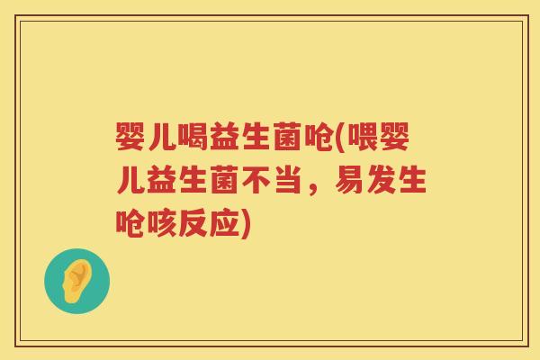 婴儿喝益生菌呛(喂婴儿益生菌不当,易发生呛咳反应) 婴儿喝益生菌呛(喂婴儿益生菌不当,易发生呛咳反应)