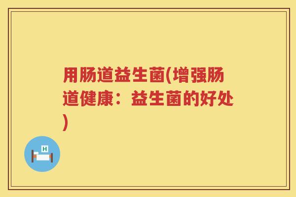 用肠道益生菌(增强肠道健康：益生菌的好处)