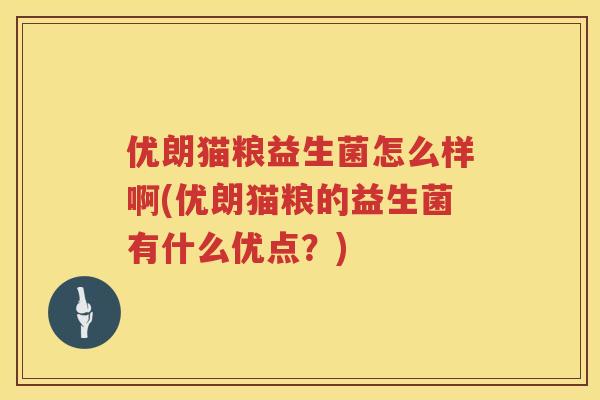 优朗猫粮益生菌怎么样啊(优朗猫粮的益生菌有什么优点?) 优朗猫粮益生菌怎么样啊(优朗猫粮的益生菌有什么优点?)