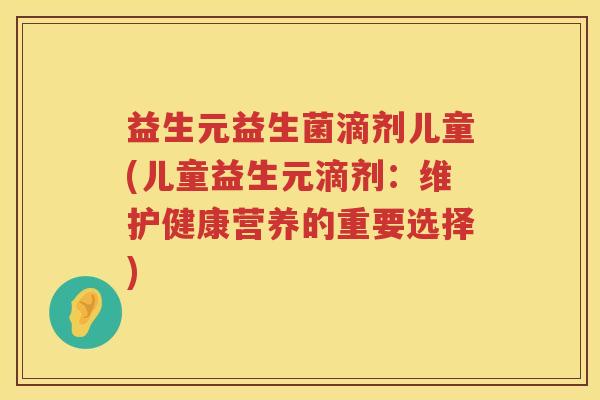 益生元益生菌滴剂儿童(儿童益生元滴剂:维护健康营养的重要选择) 益生元益生菌滴剂儿童(儿童益生元滴剂:维护健康营养的重要选择)
