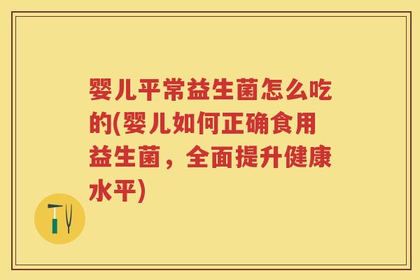 婴儿平常益生菌怎么吃的(婴儿如何正确食用益生菌,全面提升健康水平) 婴儿平常益生菌怎么吃的(婴儿如何正确食用益生菌,全面提升健康水平)