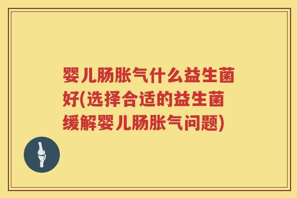 婴儿肠什么益生菌好(选择合适的益生菌缓解婴儿肠问题)