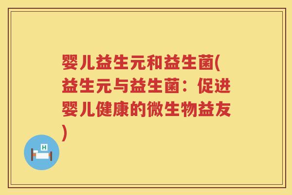 婴儿益生元和益生菌(益生元与益生菌:促进婴儿健康的微生物益友) 婴儿益生元和益生菌(益生元与益生菌:促进婴儿健康的微生物益友)