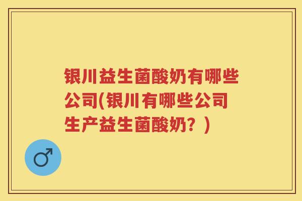 银川益生菌酸奶有哪些公司(银川有哪些公司生产益生菌酸奶?) 银川益生菌酸奶有哪些公司(银川有哪些公司生产益生菌酸奶?)