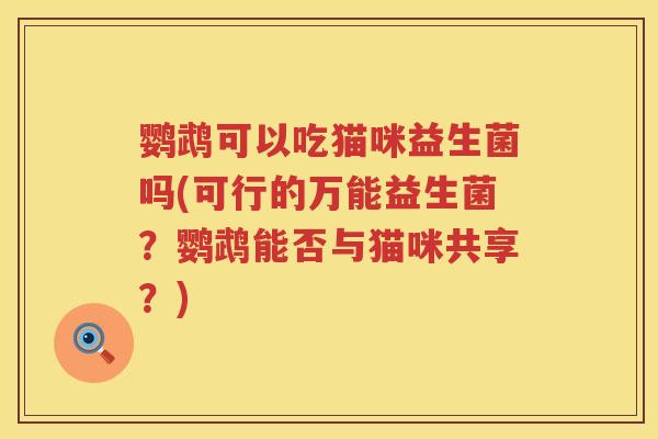 鹦鹉可以吃猫咪益生菌吗(可行的万能益生菌？鹦鹉能否与猫咪共享？)