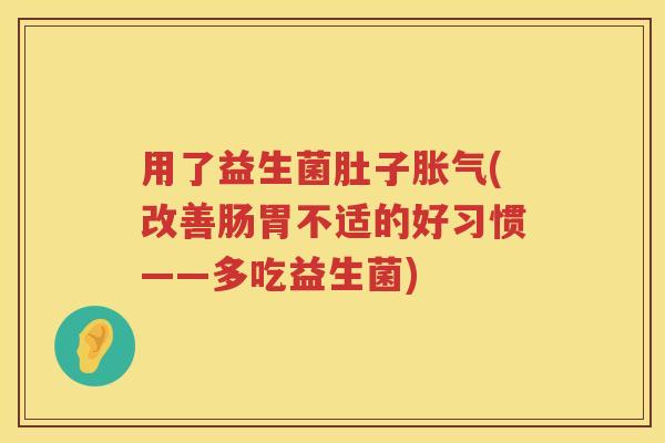 用了益生菌肚子(改善肠胃不适的好习惯——多吃益生菌) 用了益生菌肚子(改善肠胃不适的好习惯——多吃益生菌)