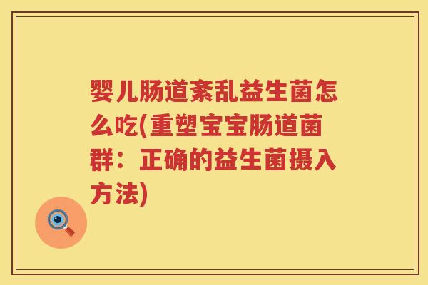 婴儿肠道紊乱益生菌怎么吃(重塑宝宝肠道菌群:正确的益生菌摄入方法) 婴儿肠道紊乱益生菌怎么吃(重塑宝宝肠道菌群:正确的益生菌摄入方法)