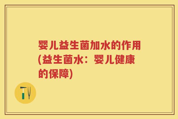 婴儿益生菌加水的作用(益生菌水:婴儿健康的保障) 婴儿益生菌加水的作用(益生菌水:婴儿健康的保障)