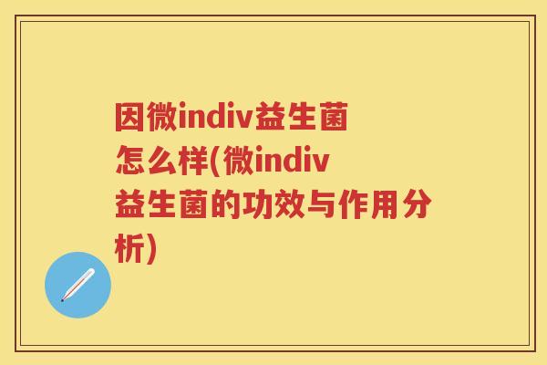 因微indiv益生菌怎么样(微indiv益生菌的功效与作用分析) 因微indiv益生菌怎么样(微indiv益生菌的功效与作用分析)