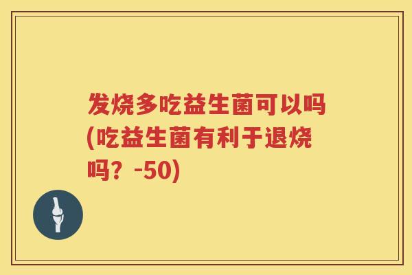 发烧多吃益生菌可以吗(吃益生菌有利于退烧吗？-50)