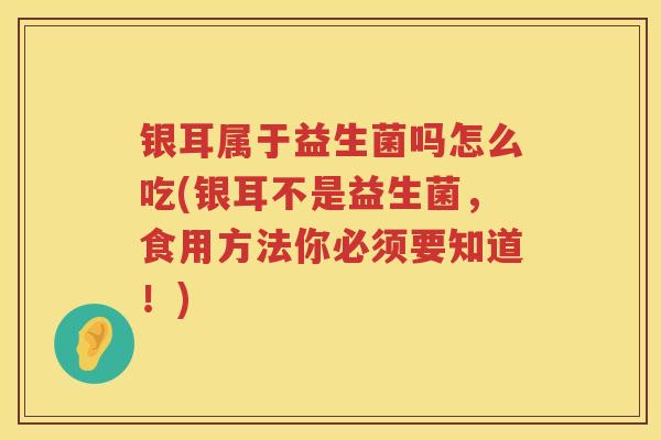 银耳属于益生菌吗怎么吃(银耳不是益生菌，食用方法你必须要知道！)