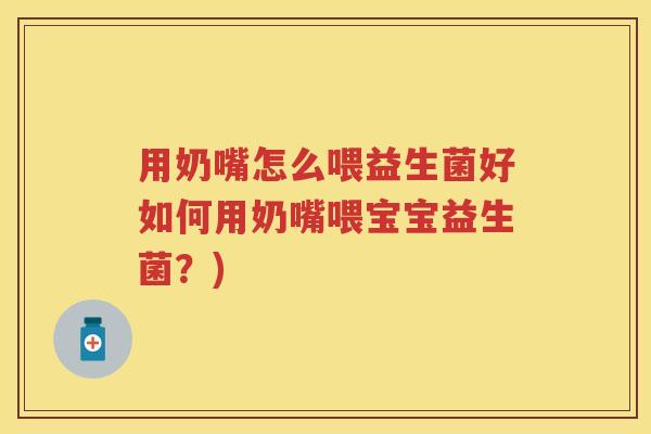 用奶嘴怎么喂益生菌好如何用奶嘴喂宝宝益生菌?) 用奶嘴怎么喂益生菌好如何用奶嘴喂宝宝益生菌?)