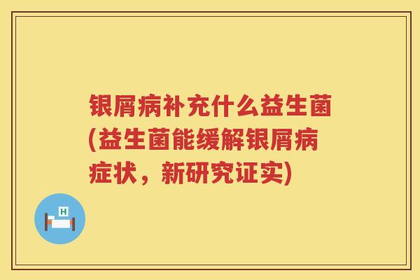 银屑补充什么益生菌(益生菌能缓解银屑症状,新研究证实) 银屑补充什么益生菌(益生菌能缓解银屑症状,新研究证实)