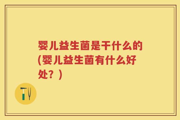婴儿益生菌是干什么的(婴儿益生菌有什么好处?) 婴儿益生菌是干什么的(婴儿益生菌有什么好处?)