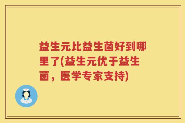 益生元比益生菌好到哪里了(益生元优于益生菌，医学专家支持)