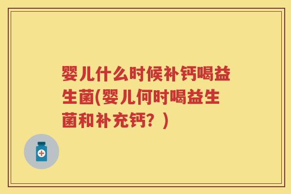婴儿什么时候补钙喝益生菌(婴儿何时喝益生菌和补充钙?) 婴儿什么时候补钙喝益生菌(婴儿何时喝益生菌和补充钙?)